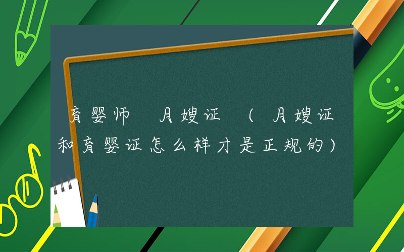 育婴师 月嫂证 (月嫂证和育婴证怎么样才是正规的)